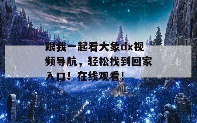 跟我一起看大象dx视频导航，轻松找到回家入口！在线观看！