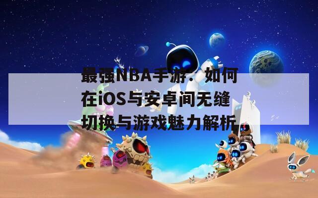 最强NBA手游：如何在iOS与安卓间无缝切换与游戏魅力解析  第1张