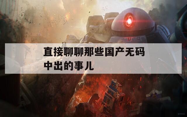 直接聊聊那些国产无码中出的事儿  第1张