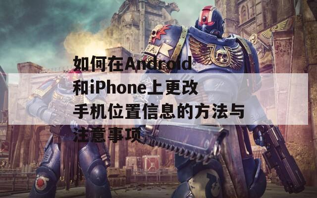 如何在Android和iPhone上更改手机位置信息的方法与注意事项  第1张