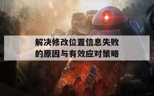 解决修改位置信息失败的原因与有效应对策略  第1张