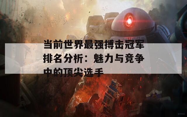 当前世界最强搏击冠军排名分析：魅力与竞争中的顶尖选手  第1张