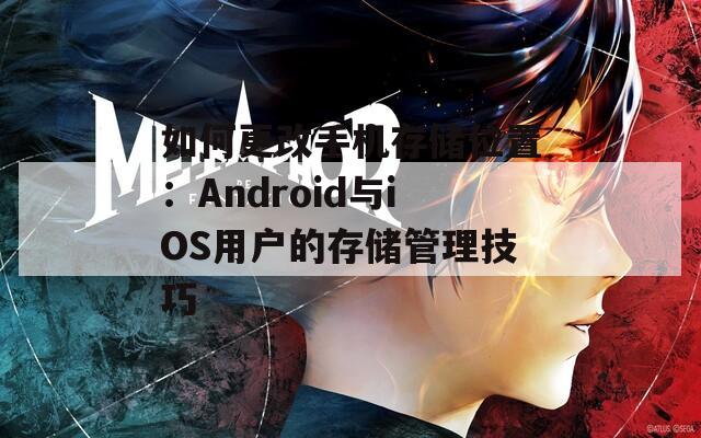 如何更改手机存储位置：Android与iOS用户的存储管理技巧  第1张