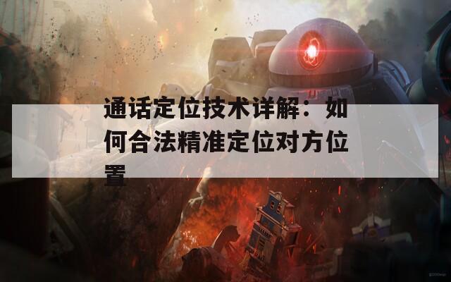 通话定位技术详解：如何合法精准定位对方位置