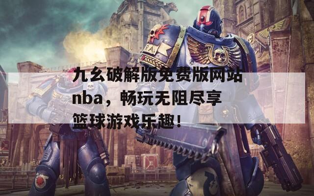 九幺破解版免费版网站nba，畅玩无阻尽享篮球游戏乐趣！