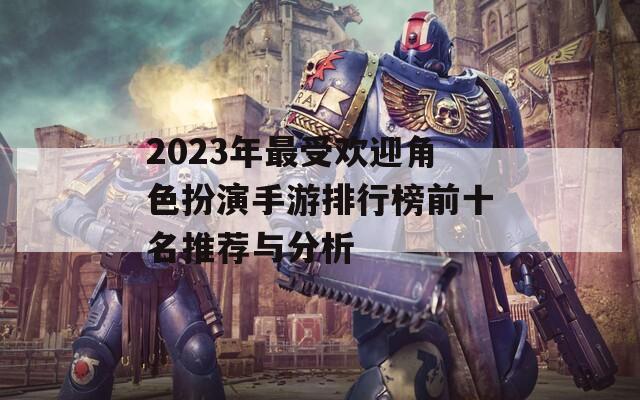 2023年最受欢迎角色扮演手游排行榜前十名推荐与分析