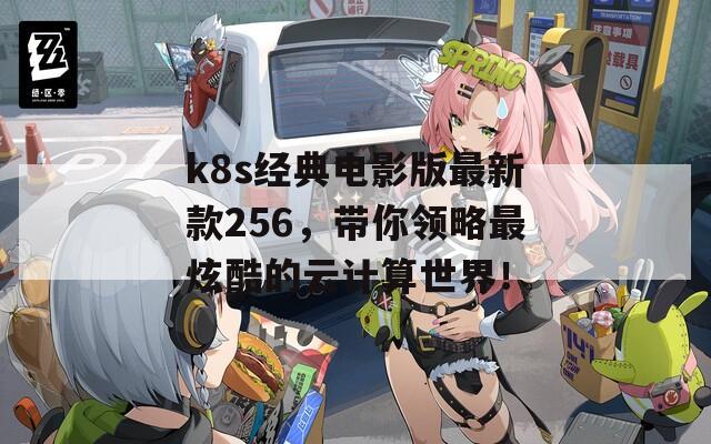 k8s经典电影版最新款256，带你领略最炫酷的云计算世界！