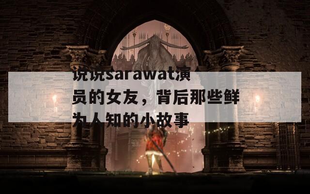 说说sarawat演员的女友，背后那些鲜为人知的小故事