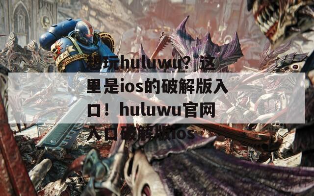 想玩huluwu？这里是ios的破解版入口！huluwu官网入口破解版ios