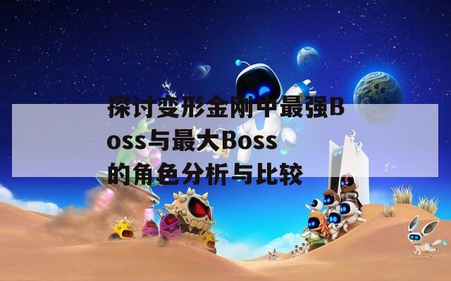 探讨变形金刚中最强Boss与最大Boss的角色分析与比较