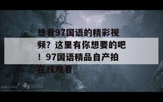 想看97国语的精彩视频？这里有你想要的吧！97国语精品自产拍在线观看