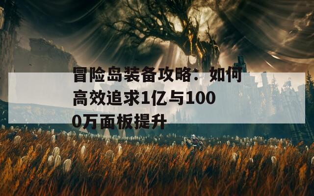 冒险岛装备攻略：如何高效追求1亿与1000万面板提升