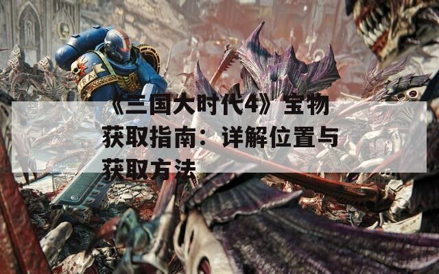 《三国大时代4》宝物获取指南：详解位置与获取方法