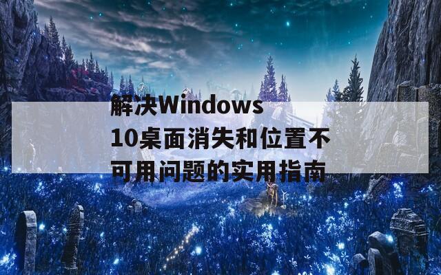 解决Windows 10桌面消失和位置不可用问题的实用指南