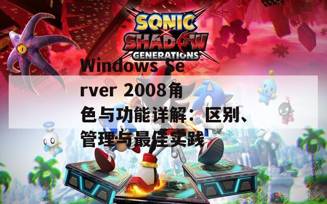 Windows Server 2008角色与功能详解：区别、管理与最佳实践