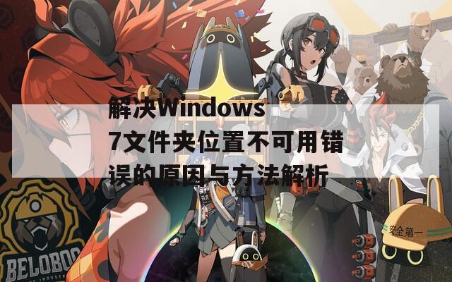 解决Windows 7文件夹位置不可用错误的原因与方法解析