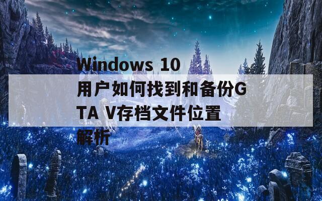 Windows 10用户如何找到和备份GTA V存档文件位置解析