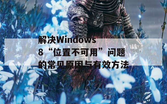 解决Windows 8“位置不可用”问题的常见原因与有效方法