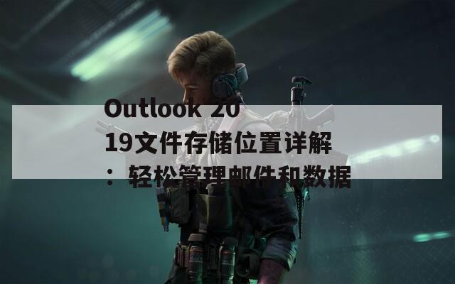 Outlook 2019文件存储位置详解：轻松管理邮件和数据