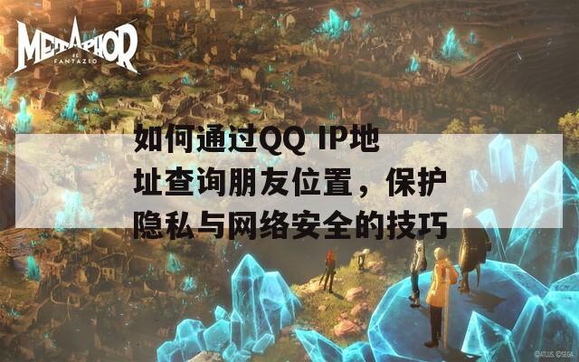 如何通过QQ IP地址查询朋友位置，保护隐私与网络安全的技巧