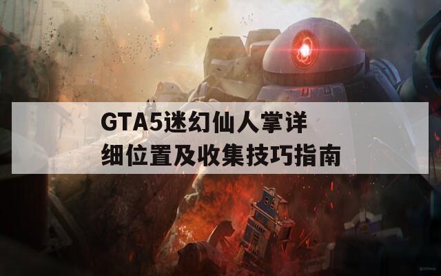 GTA5迷幻仙人掌详细位置及收集技巧指南