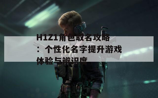 H1Z1角色取名攻略：个性化名字提升游戏体验与辨识度