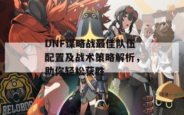 DNF谋略战最佳队伍配置及战术策略解析，助你轻松获胜