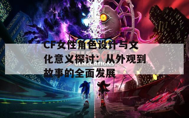 CF女性角色设计与文化意义探讨：从外观到故事的全面发展  第1张