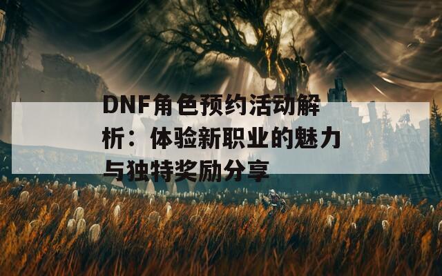 DNF角色预约活动解析：体验新职业的魅力与独特奖励分享