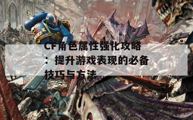 CF角色属性强化攻略：提升游戏表现的必备技巧与方法