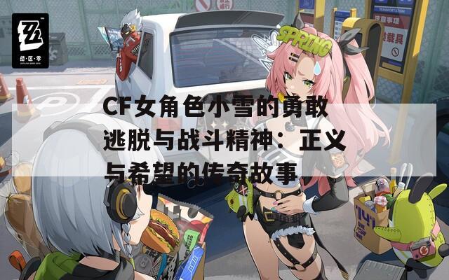 CF女角色小雪的勇敢逃脱与战斗精神：正义与希望的传奇故事