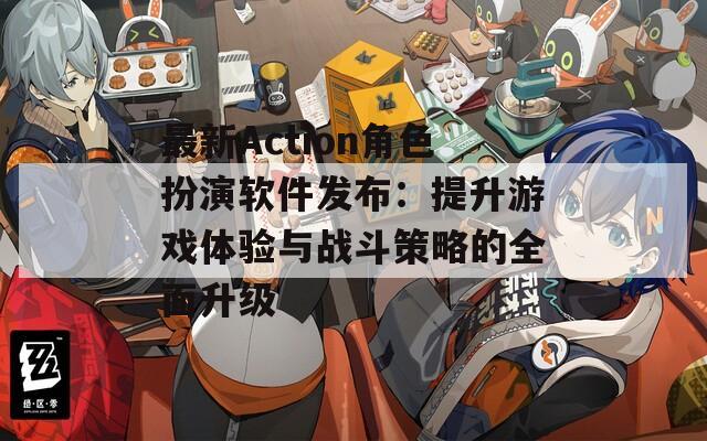 最新Action角色扮演软件发布：提升游戏体验与战斗策略的全面升级