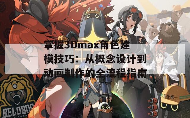 掌握3Dmax角色建模技巧：从概念设计到动画制作的全流程指南  第1张