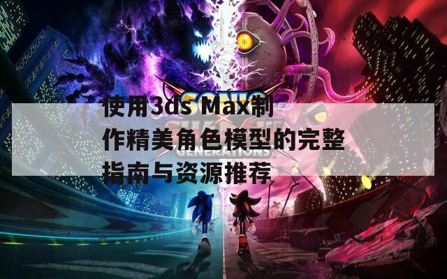 使用3ds Max制作精美角色模型的完整指南与资源推荐