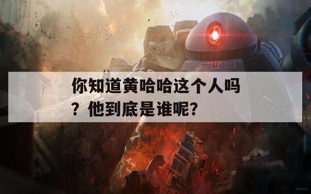 你知道黄哈哈这个人吗？他到底是谁呢？