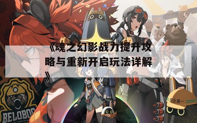 《魂之幻影战力提升攻略与重新开启玩法详解》