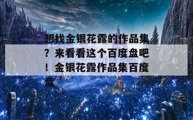 想找金银花露的作品集？来看看这个百度盘吧！金银花露作品集百度盘