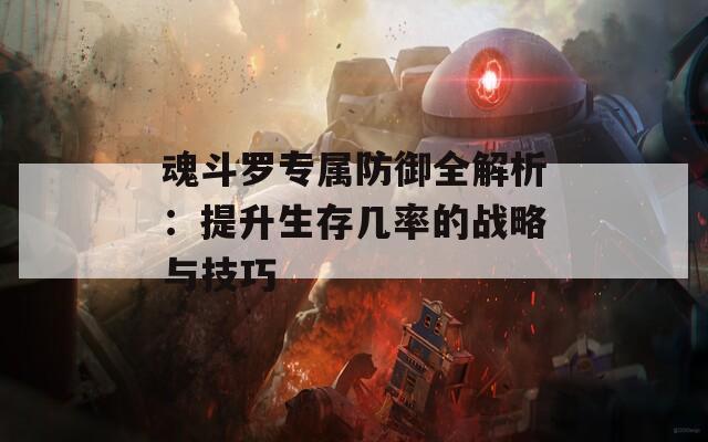 魂斗罗专属防御全解析：提升生存几率的战略与技巧