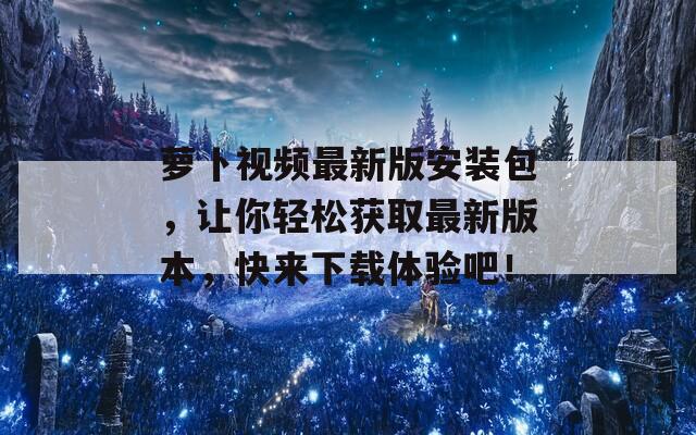 萝卜视频最新版安装包，让你轻松获取最新版本，快来下载体验吧！