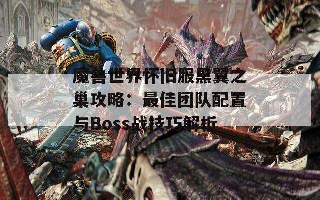 魔兽世界怀旧服黑翼之巢攻略：最佳团队配置与Boss战技巧解析