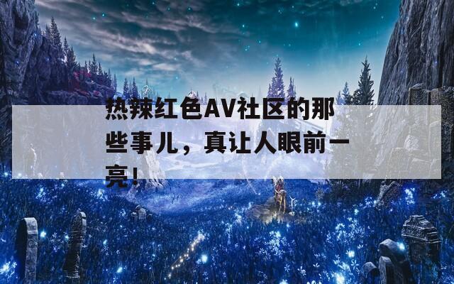 热辣红色AV社区的那些事儿，真让人眼前一亮！