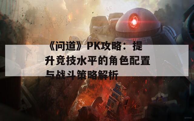 《问道》PK攻略：提升竞技水平的角色配置与战斗策略解析