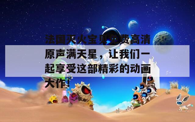 法国灭火宝贝免费高清原声满天星，让我们一起享受这部精彩的动画大作！