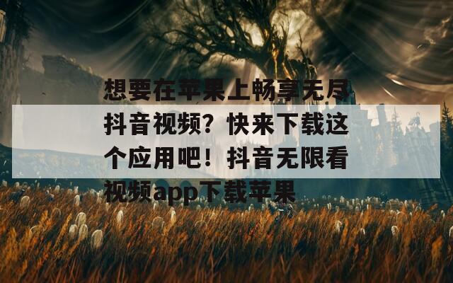 想要在苹果上畅享无尽抖音视频？快来下载这个应用吧！抖音无限看视频app下载苹果