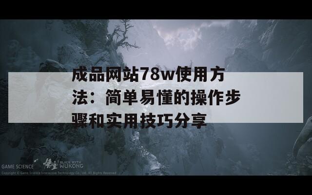 成品网站78w使用方法：简单易懂的操作步骤和实用技巧分享