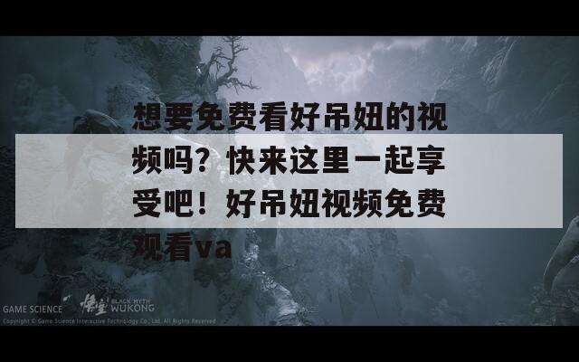 想要免费看好吊妞的视频吗？快来这里一起享受吧！好吊妞视频免费观看va