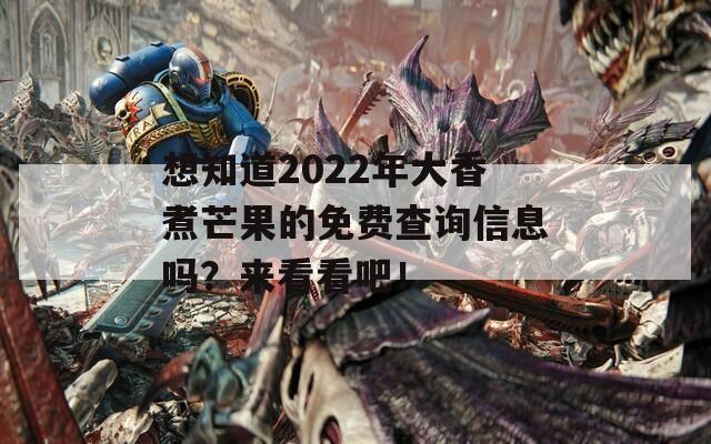 想知道2022年大香煮芒果的免费查询信息吗？来看看吧！