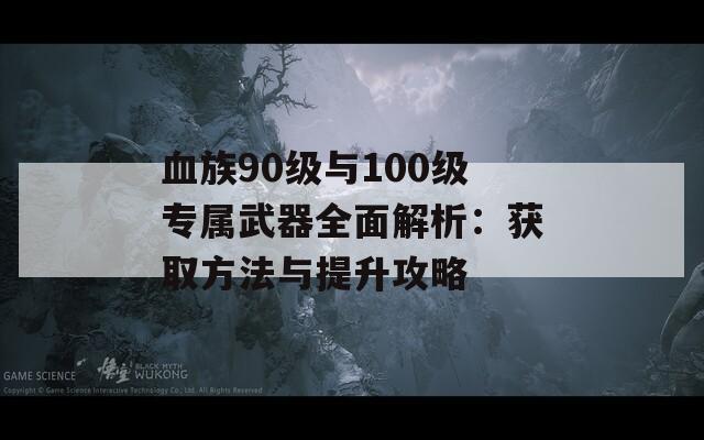 血族90级与100级专属武器全面解析：获取方法与提升攻略