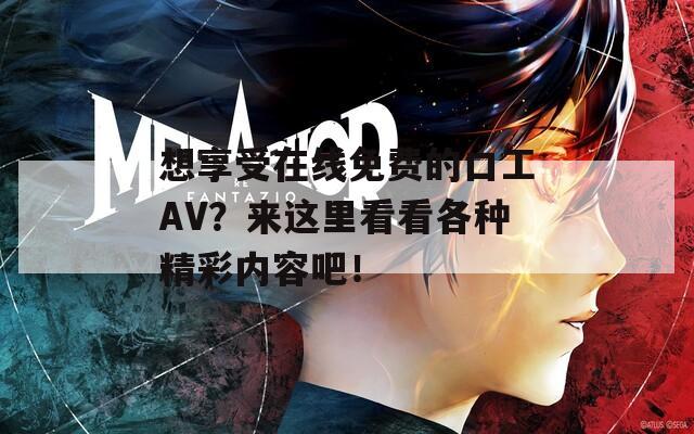 想享受在线免费的口工AV？来这里看看各种精彩内容吧！