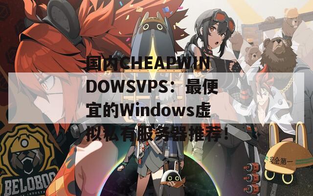 国内CHEAPWINDOWSVPS：最便宜的Windows虚拟私有服务器推荐！